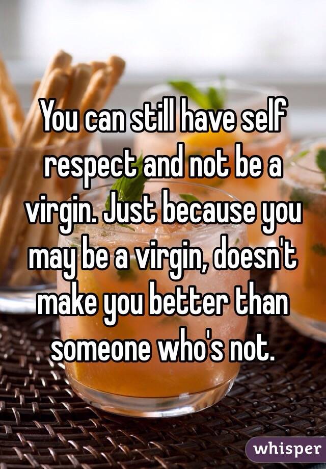 You can still have self respect and not be a virgin. Just because you may be a virgin, doesn't make you better than someone who's not.