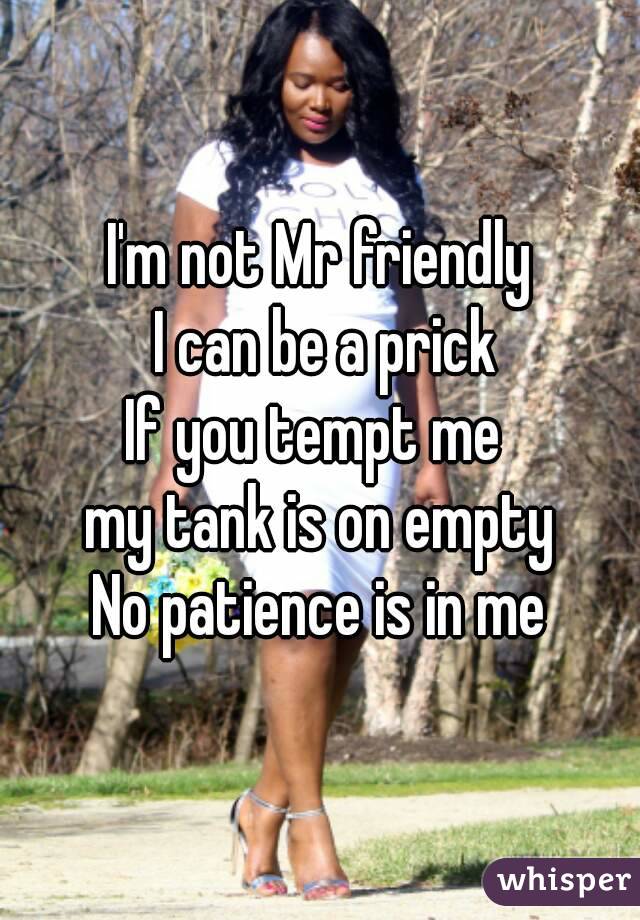 I'm not Mr friendly
 I can be a prick
If you tempt me 
 my tank is on empty 
No patience is in me