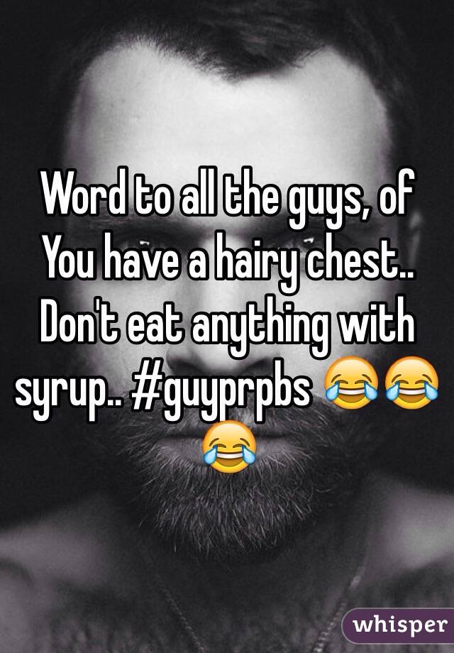 Word to all the guys, of
You have a hairy chest.. Don't eat anything with syrup.. #guyprpbs ðŸ˜‚ðŸ˜‚ðŸ˜‚