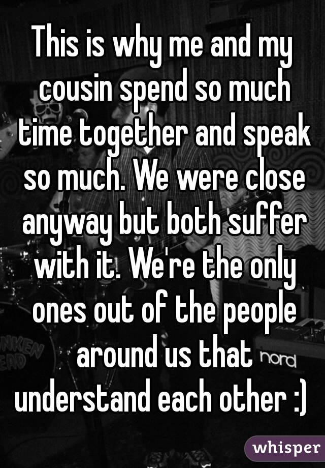 This is why me and my cousin spend so much time together and speak so much. We were close anyway but both suffer with it. We're the only ones out of the people around us that understand each other :) 