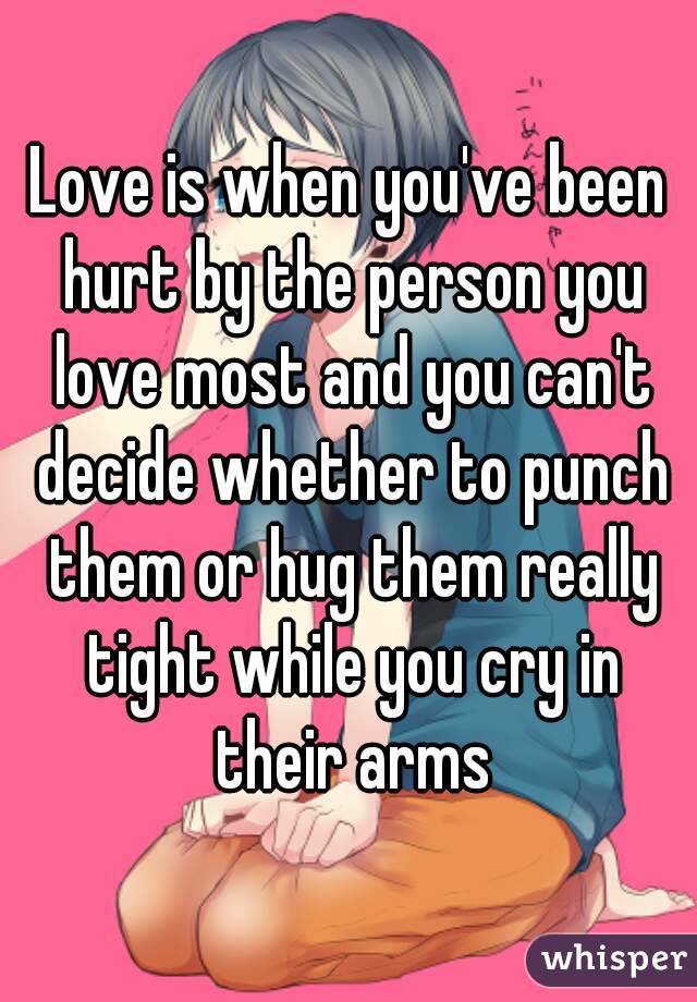 Love is when you've been hurt by the person you love most and you can't decide whether to punch them or hug them really tight while you cry in their arms