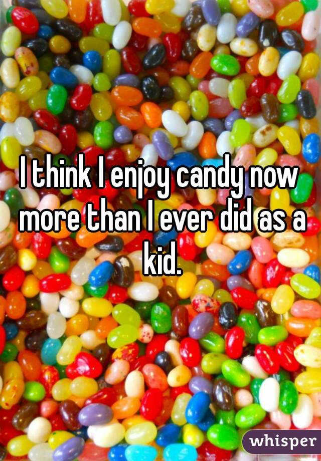 I think I enjoy candy now more than I ever did as a kid.