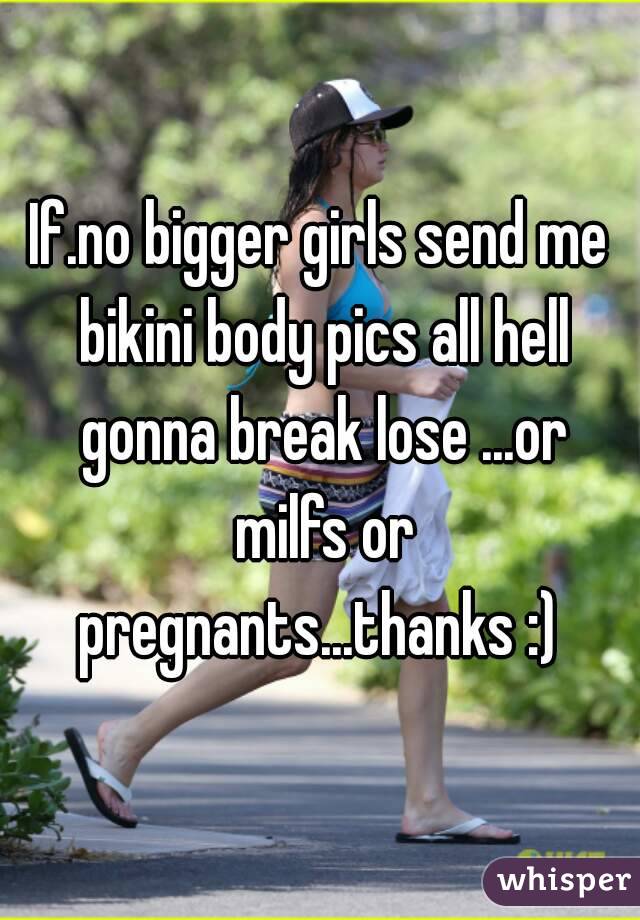 If.no bigger girls send me bikini body pics all hell gonna break lose ...or milfs or pregnants...thanks :) 