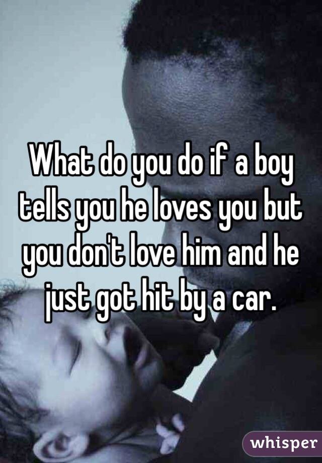What do you do if a boy tells you he loves you but you don't love him and he just got hit by a car.