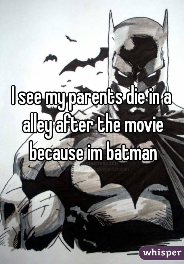 I see my parents die in a alley after the movie because im batman