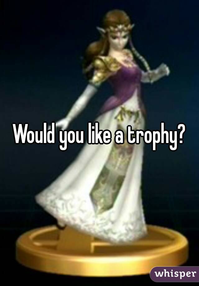Would you like a trophy?