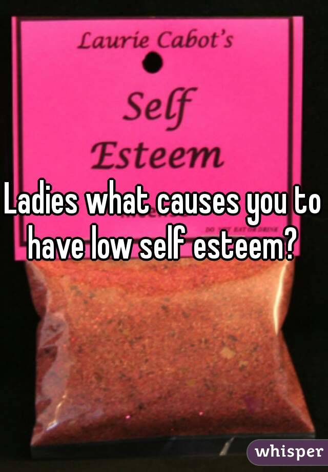 Ladies what causes you to have low self esteem? 