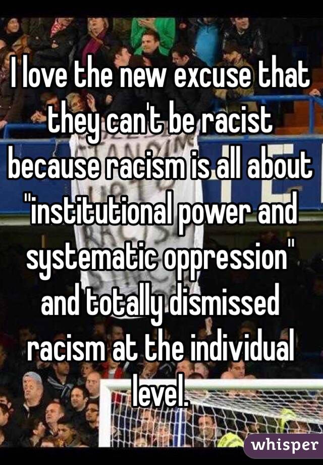I love the new excuse that they can't be racist because racism is all about "institutional power and systematic oppression" and totally dismissed racism at the individual level.