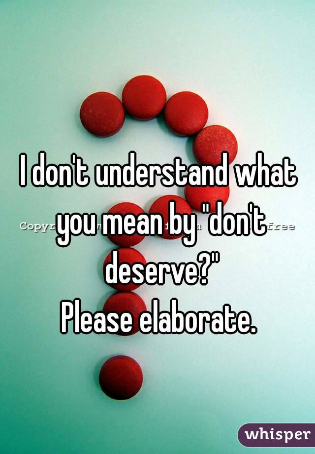 I don't understand what you mean by "don't deserve?"
Please elaborate.
