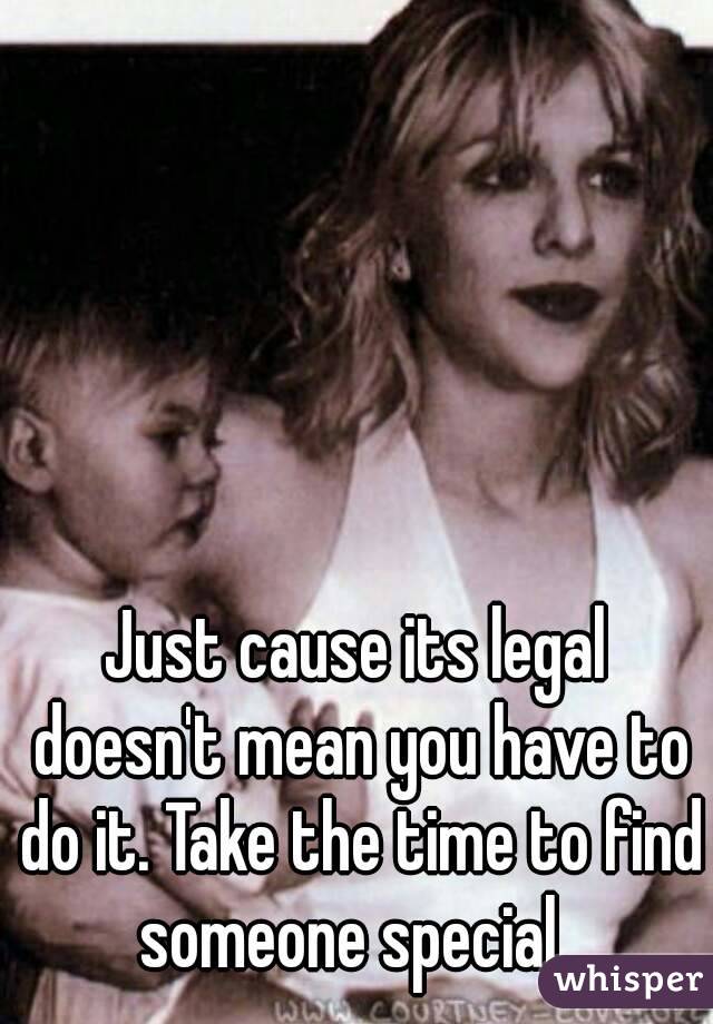 Just cause its legal doesn't mean you have to do it. Take the time to find someone special  