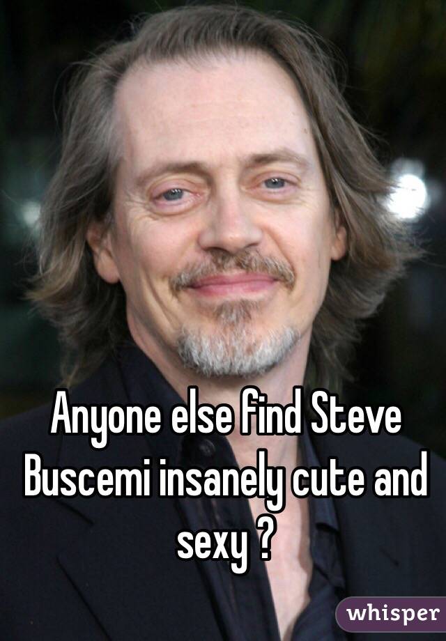 Anyone else find Steve Buscemi insanely cute and sexy ? 