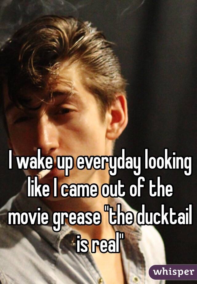 I wake up everyday looking like I came out of the movie grease "the ducktail is real"