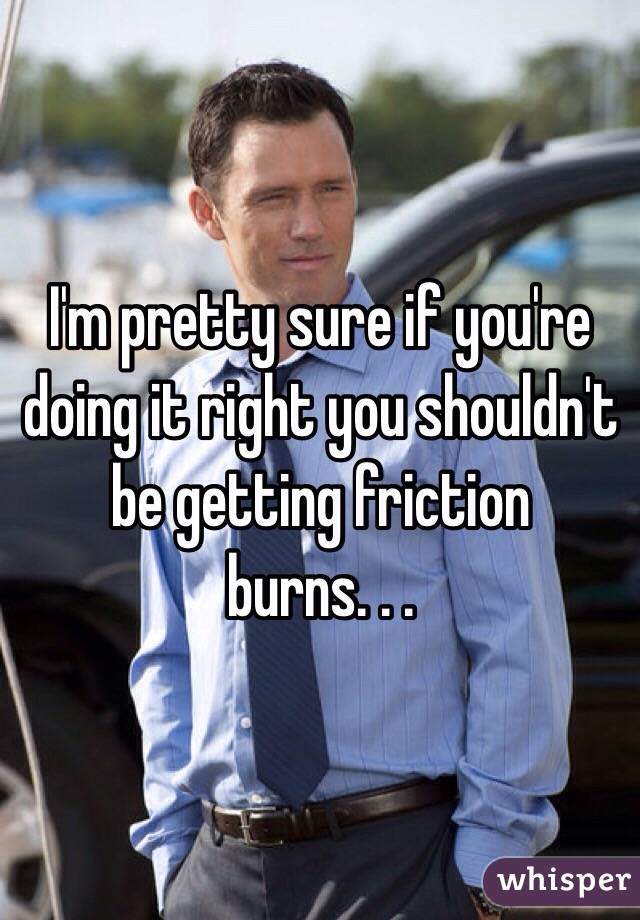 I'm pretty sure if you're doing it right you shouldn't be getting friction burns. . .