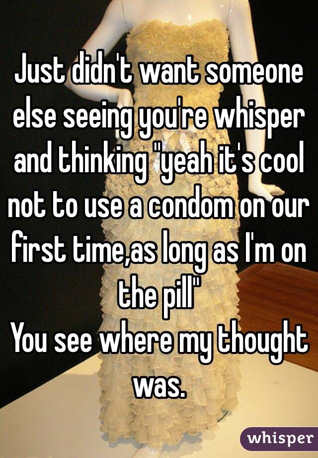 Just didn't want someone else seeing you're whisper and thinking "yeah it's cool not to use a condom on our first time,as long as I'm on the pill" 
You see where my thought was. 