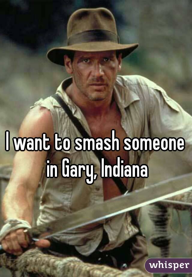 I want to smash someone in Gary, Indiana