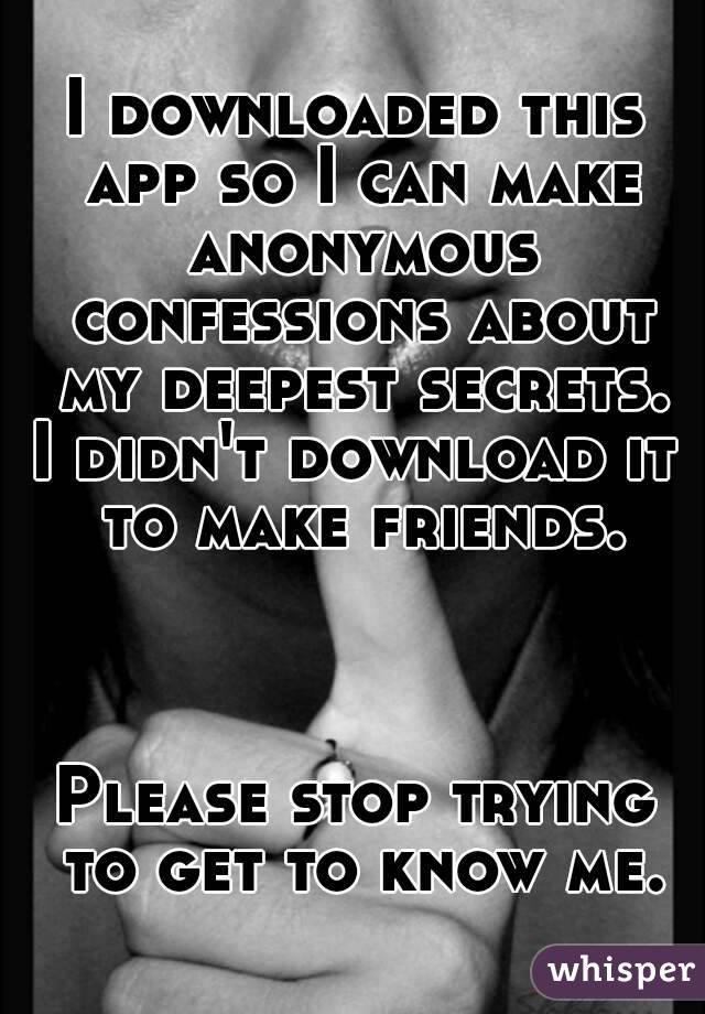 I downloaded this app so I can make anonymous confessions about my deepest secrets.
I didn't download it to make friends.



Please stop trying to get to know me.