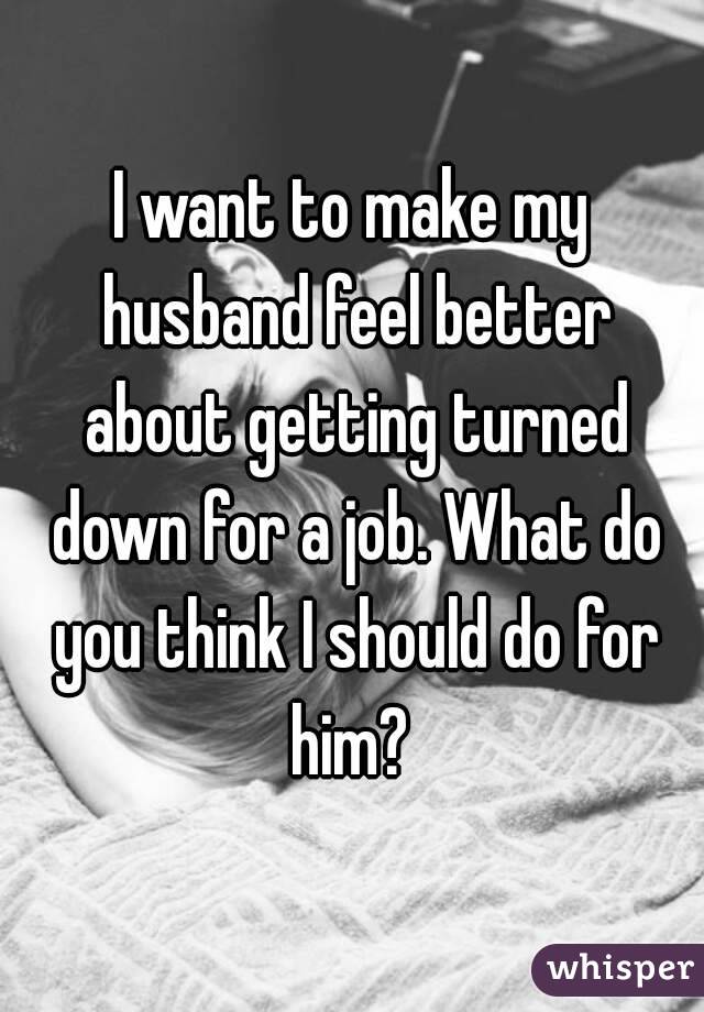I want to make my husband feel better about getting turned down for a job. What do you think I should do for him? 
