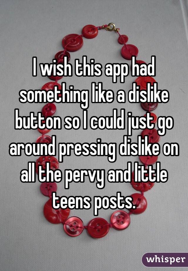I wish this app had something like a dislike button so I could just go around pressing dislike on all the pervy and little teens posts. 