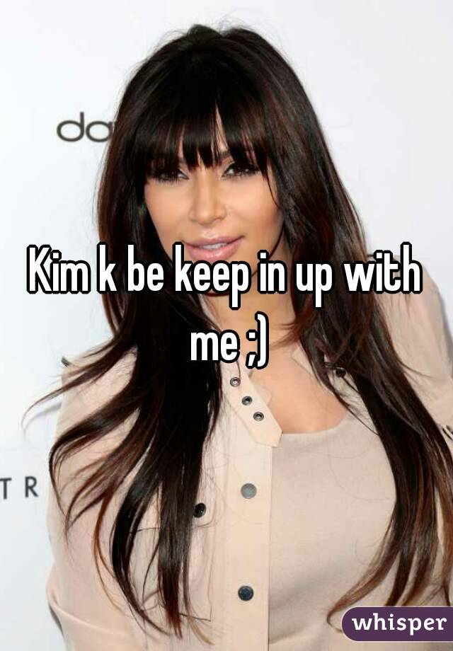 Kim k be keep in up with me ;)
