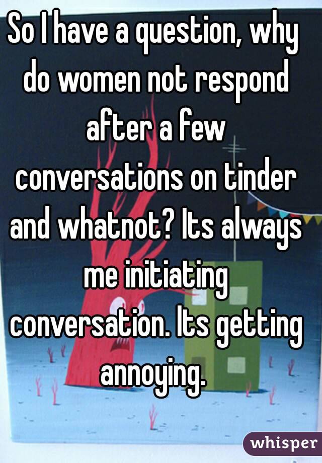 So I have a question, why do women not respond after a few conversations on tinder and whatnot? Its always me initiating conversation. Its getting annoying. 