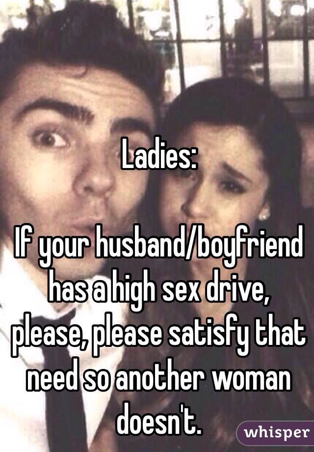 Ladies:

If your husband/boyfriend has a high sex drive, please, please satisfy that need so another woman doesn't. 