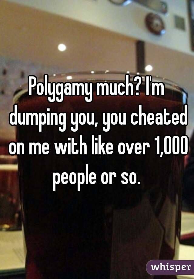 Polygamy much? I'm dumping you, you cheated on me with like over 1,000 people or so. 