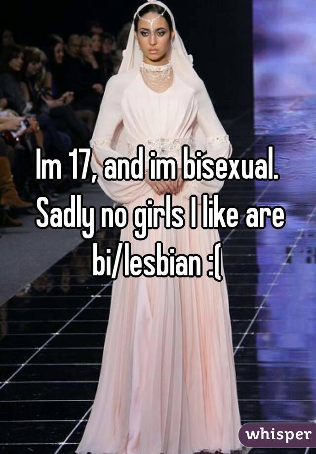 Im 17, and im bisexual. Sadly no girls I like are bi/lesbian :( 
