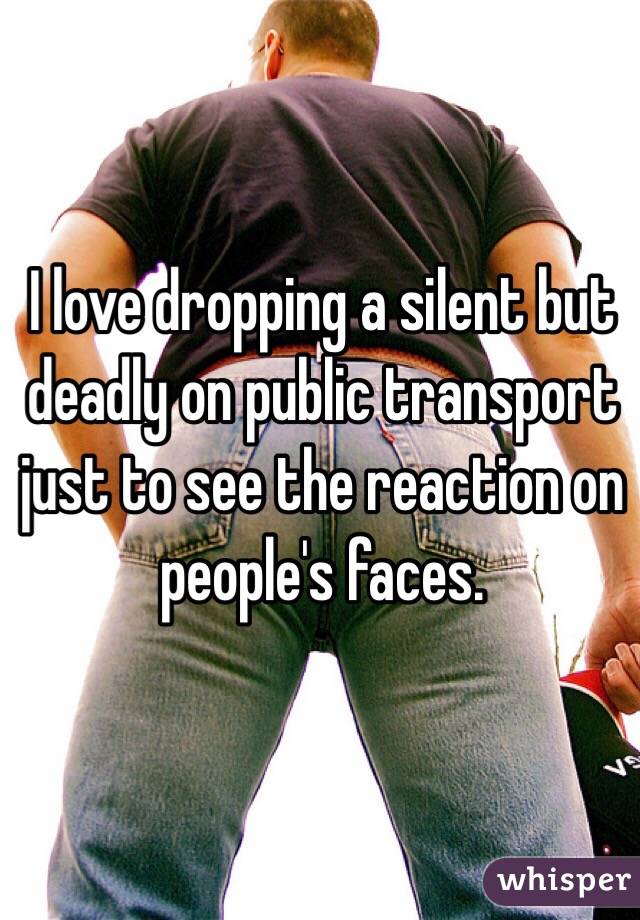 I love dropping a silent but deadly on public transport just to see the reaction on people's faces. 