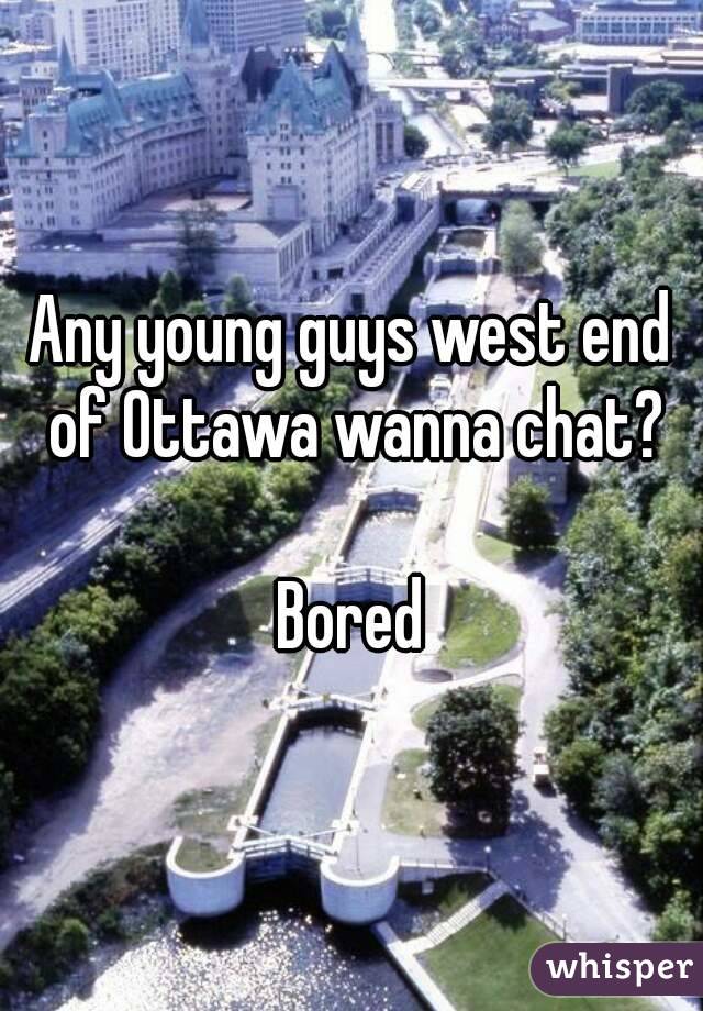 Any young guys west end of Ottawa wanna chat?

Bored