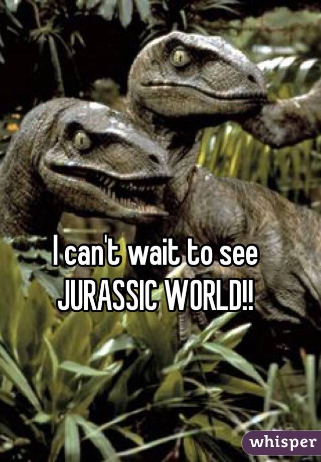 I can't wait to see JURASSIC WORLD!!