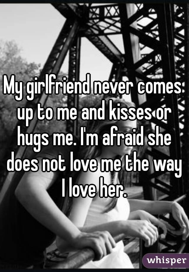 My girlfriend never comes up to me and kisses or hugs me. I'm afraid she does not love me the way I love her.