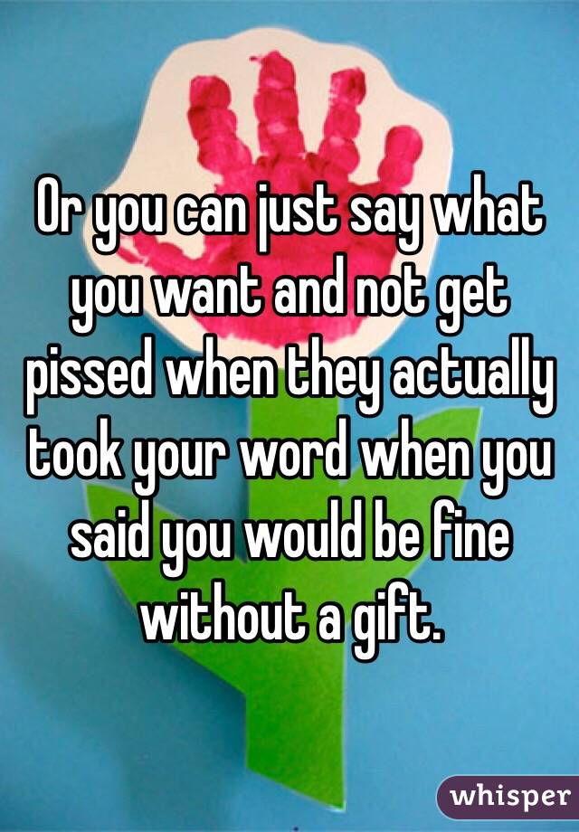 Or you can just say what you want and not get pissed when they actually took your word when you said you would be fine without a gift. 