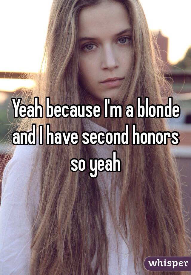 Yeah because I'm a blonde and I have second honors so yeah 