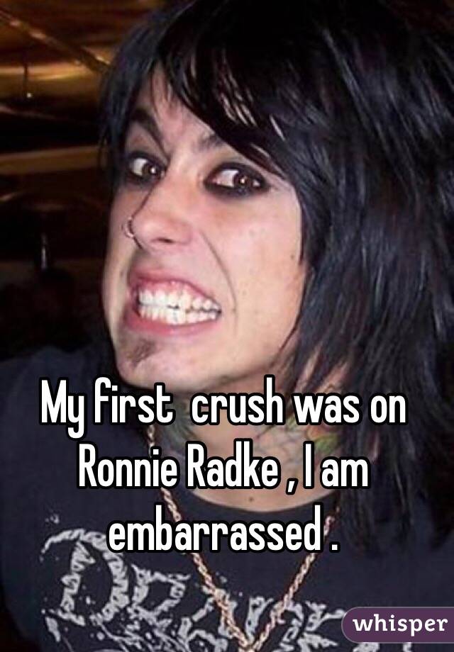 My first  crush was on Ronnie Radke , I am embarrassed .