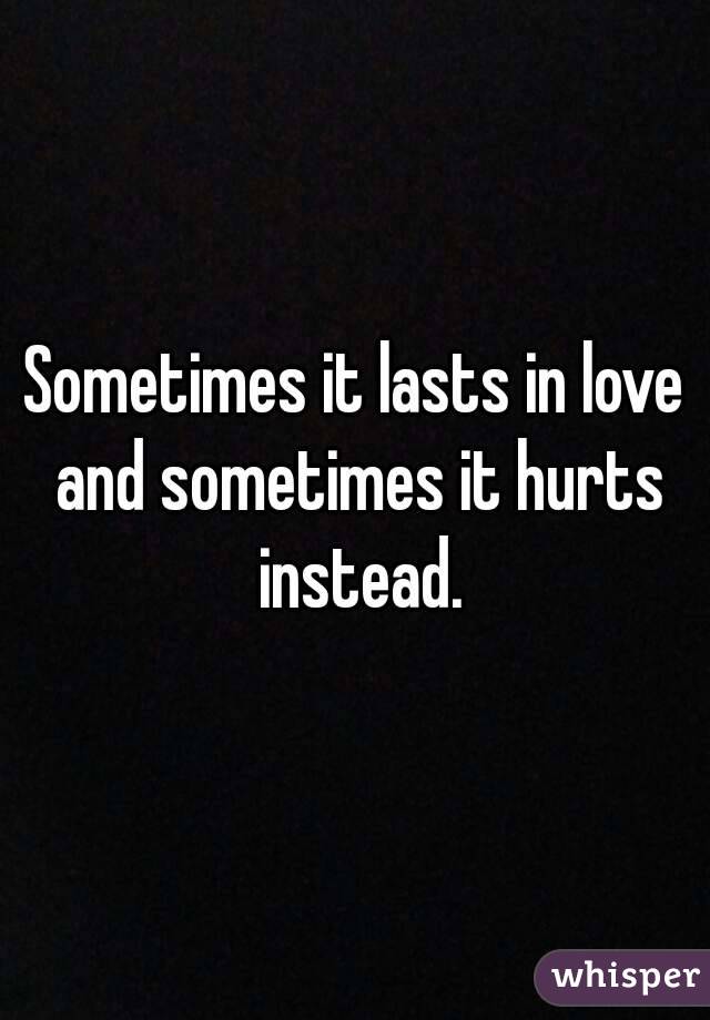 Sometimes it lasts in love and sometimes it hurts instead.