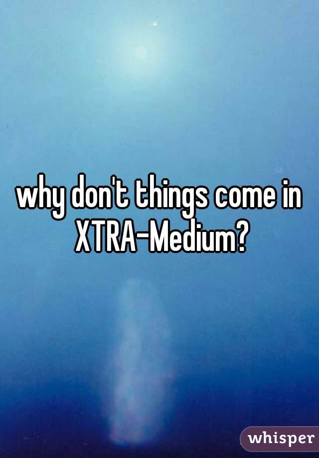 why don't things come in XTRA-Medium?