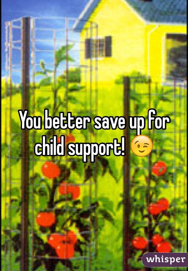 You better save up for child support! 😉