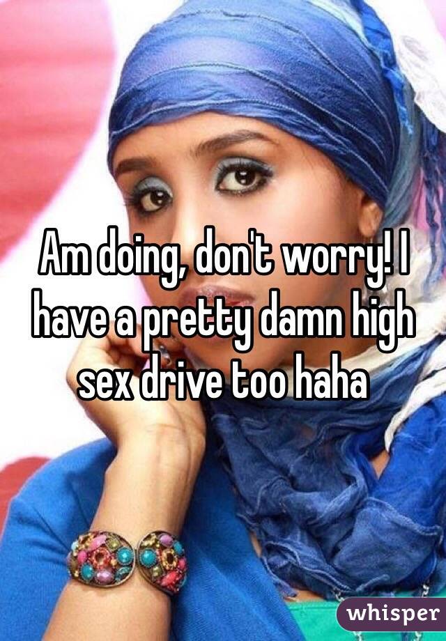 Am doing, don't worry! I have a pretty damn high sex drive too haha