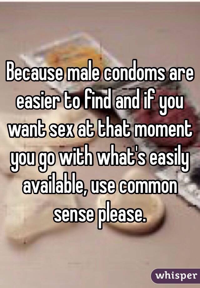 Because male condoms are easier to find and if you want sex at that moment you go with what's easily available, use common sense please. 