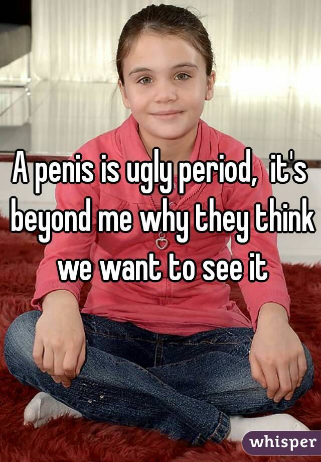 A penis is ugly period,  it's beyond me why they think we want to see it