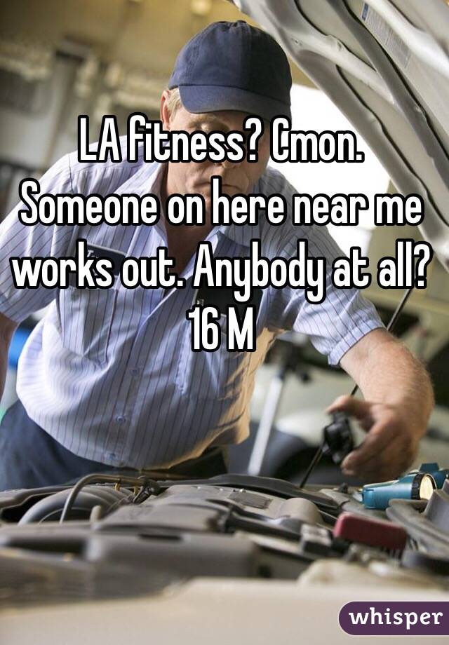 LA fitness? Cmon. Someone on here near me works out. Anybody at all? 16 M 