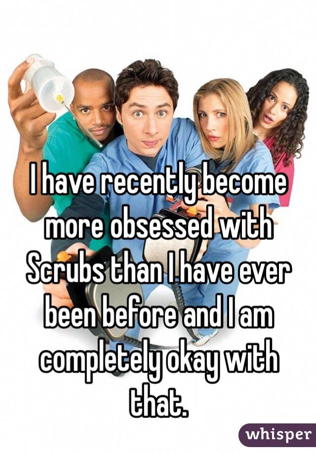 I have recently become more obsessed with Scrubs than I have ever been before and I am completely okay with that. 