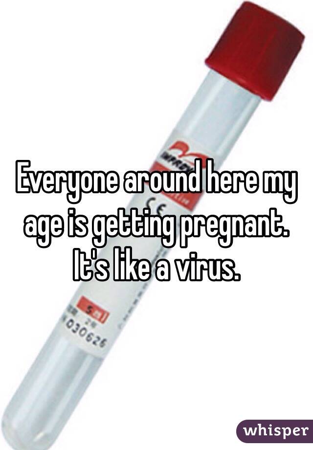Everyone around here my age is getting pregnant. It's like a virus. 