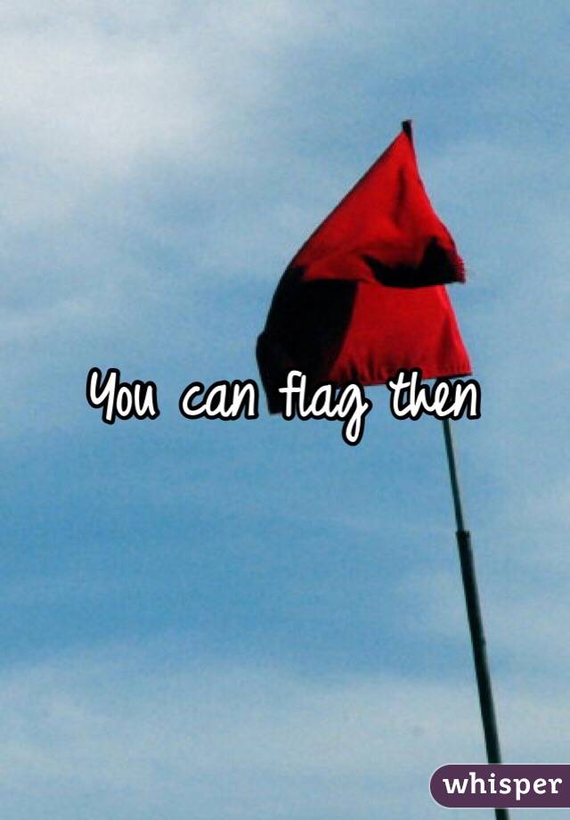 You can flag then