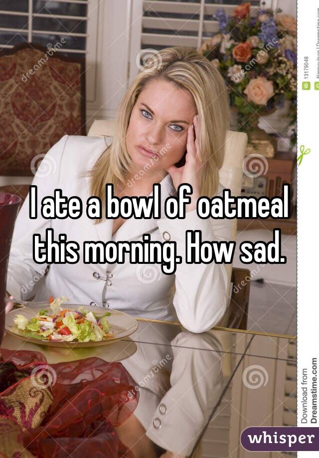 I ate a bowl of oatmeal this morning. How sad.