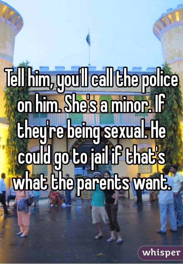 Tell him, you'll call the police on him. She's a minor. If they're being sexual. He could go to jail if that's what the parents want. 