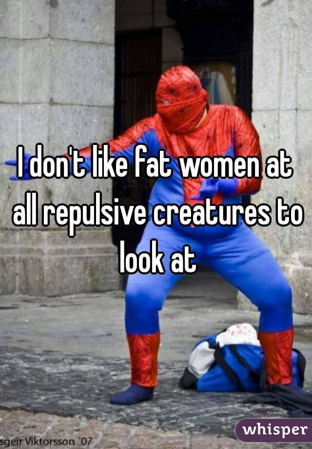 I don't like fat women at all repulsive creatures to look at