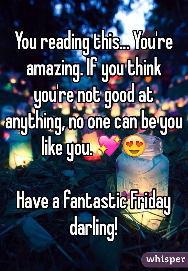 You reading this... You're amazing. If you think you're not good at anything, no one can be you like you. 💖😍

Have a fantastic Friday darling!