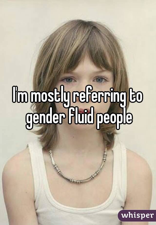 I'm mostly referring to gender fluid people