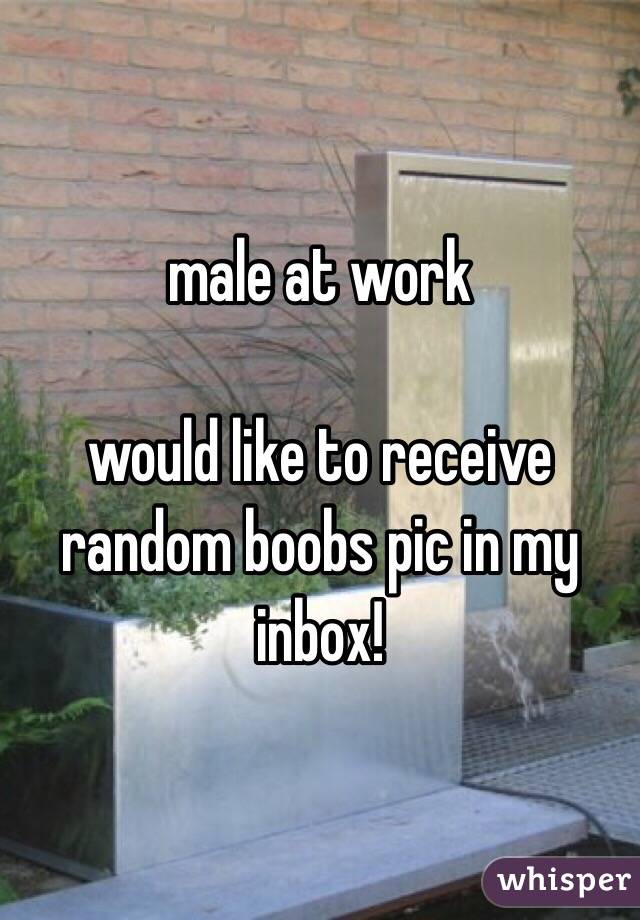 male at work

would like to receive random boobs pic in my inbox!